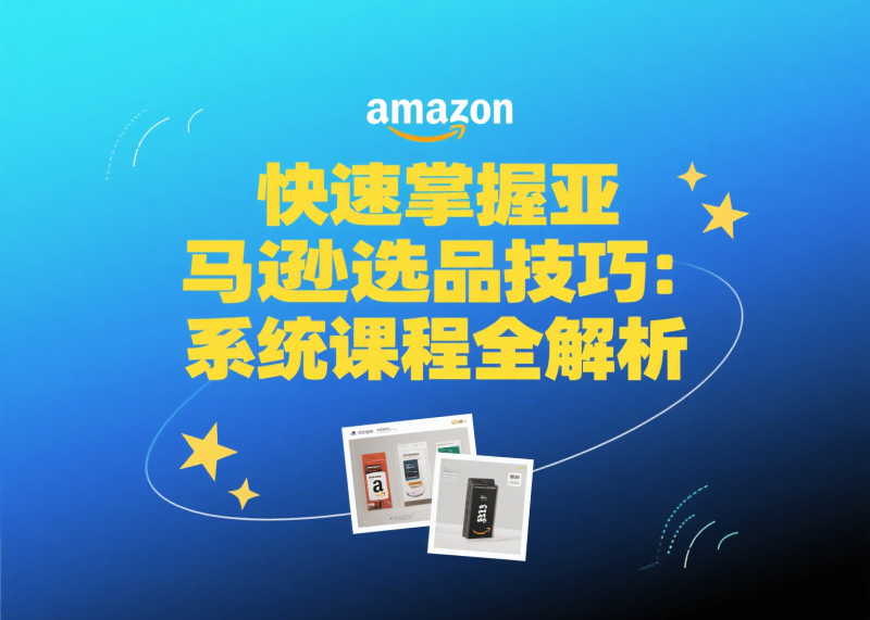 快速掌握亚马逊选品技巧：系统课程全解析- 云起
